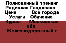 Полноценный тренинг Радислав Гандапаса › Цена ­ 990 - Все города Услуги » Обучение. Курсы   . Московская обл.,Железнодорожный г.